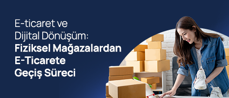 E-ticaret ve Dijital Dönüşüm: Fiziksel Mağazalardan E-Ticarete Geçiş Süreci